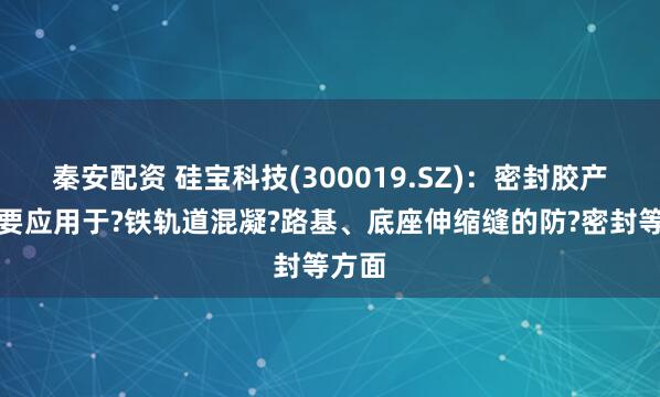 秦安配资 硅宝科技(300019.SZ)：密封胶产品主要应用于?铁轨道混凝?路基、底座伸缩缝的防?密封等方面