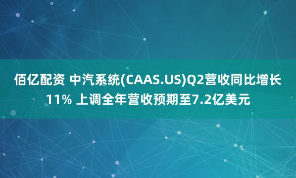 佰亿配资 中汽系统(CAAS.US)Q2营收同比增长11% 上调全年营收预期至7.2亿美元