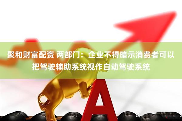 聚和财富配资 两部门：企业不得暗示消费者可以把驾驶辅助系统视作自动驾驶系统