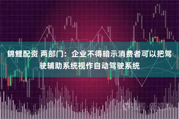 锦鲤配资 两部门：企业不得暗示消费者可以把驾驶辅助系统视作自动驾驶系统