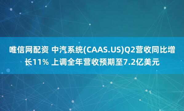 唯信网配资 中汽系统(CAAS.US)Q2营收同比增长11% 上调全年营收预期至7.2亿美元