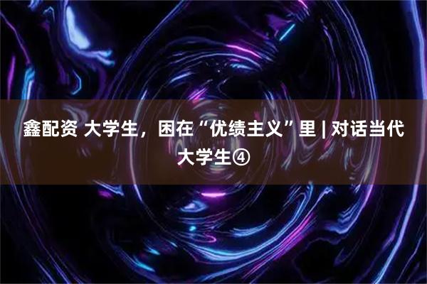 鑫配资 大学生，困在“优绩主义”里 | 对话当代大学生④