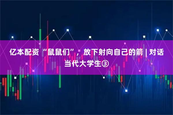 亿本配资 “鼠鼠们”，放下射向自己的箭 | 对话当代大学生③