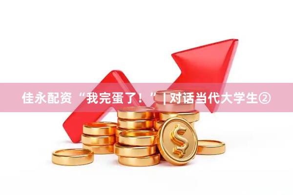 佳永配资 “我完蛋了！” | 对话当代大学生②