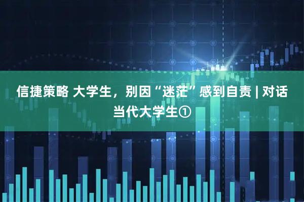 信捷策略 大学生，别因“迷茫”感到自责 | 对话当代大学生①