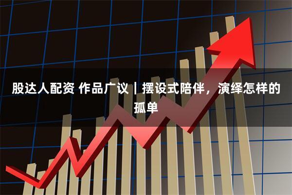 股达人配资 作品广议｜摆设式陪伴，演绎怎样的孤单
