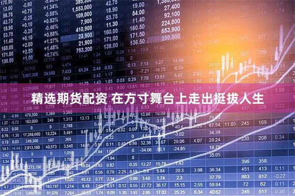 精选期货配资 在方寸舞台上走出挺拔人生