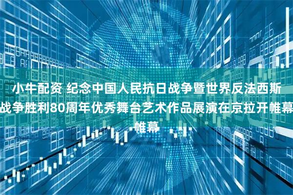 小牛配资 纪念中国人民抗日战争暨世界反法西斯战争胜利80周年优秀舞台艺术作品展演在京拉开帷幕