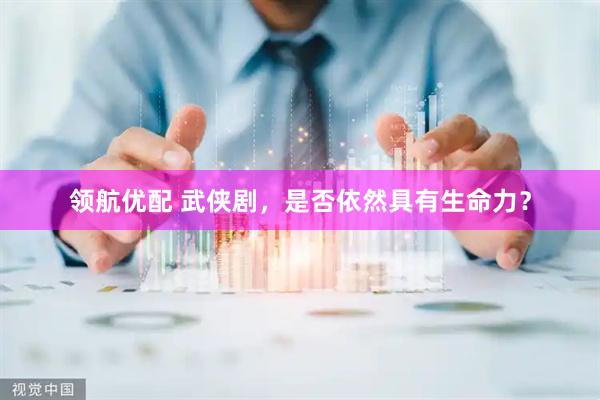领航优配 武侠剧，是否依然具有生命力？