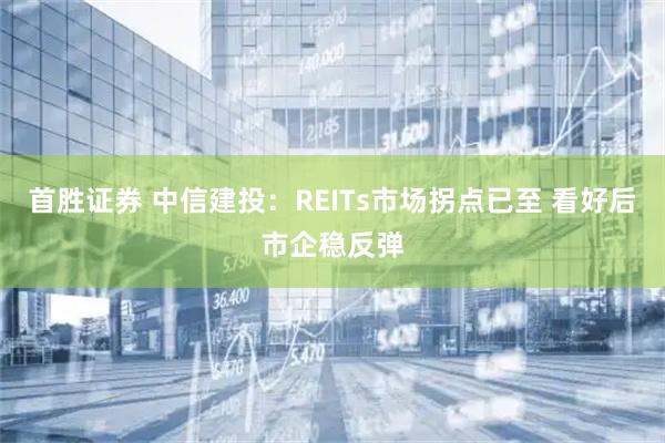 首胜证券 中信建投：REITs市场拐点已至 看好后市企稳反弹