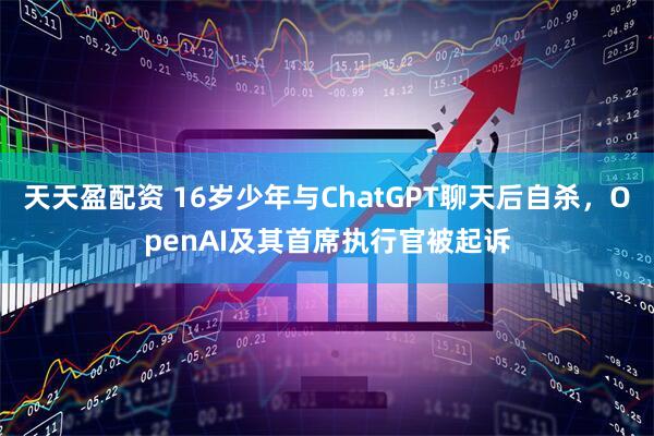 天天盈配资 16岁少年与ChatGPT聊天后自杀，OpenAI及其首席执行官被起诉