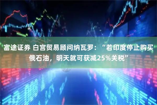 富途证券 白宫贸易顾问纳瓦罗：“若印度停止购买俄石油，明天就可获减25%关税”