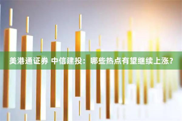 美港通证券 中信建投：哪些热点有望继续上涨？