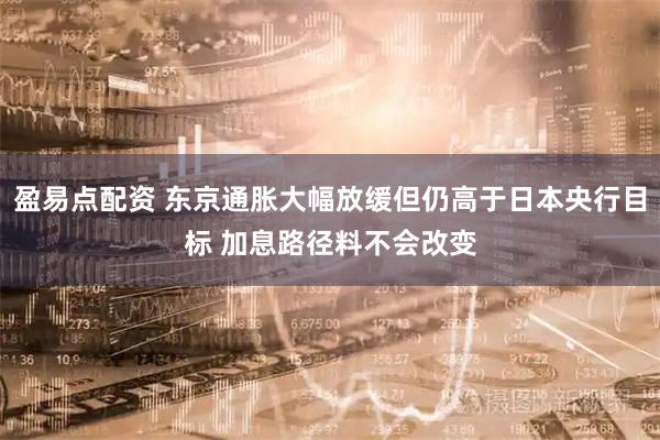 盈易点配资 东京通胀大幅放缓但仍高于日本央行目标 加息路径料不会改变