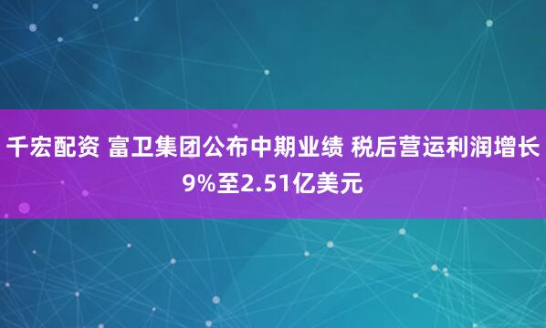 千宏配资 富卫集团公布中期业绩 税后营运利润增长9%至2.51亿美元