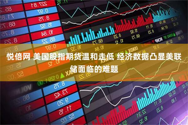 悦倍网 美国股指期货温和走低 经济数据凸显美联储面临的难题