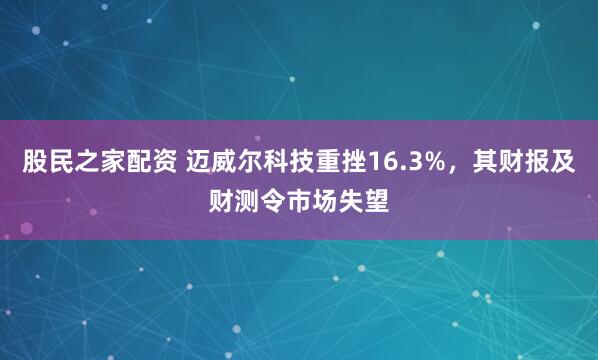 股民之家配资 迈威尔科技重挫16.3%，其财报及财测令市场失望