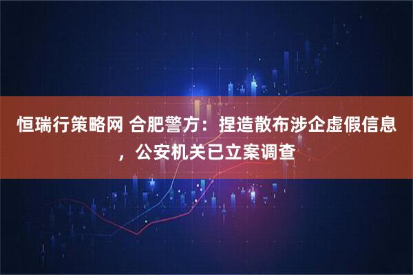 恒瑞行策略网 合肥警方：捏造散布涉企虚假信息，公安机关已立案调查