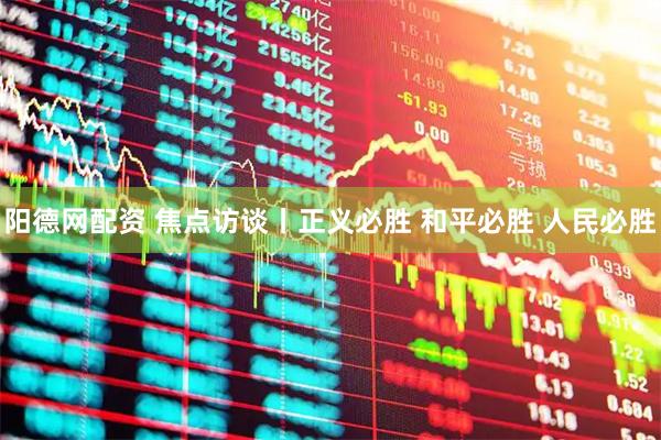 阳德网配资 焦点访谈丨正义必胜 和平必胜 人民必胜