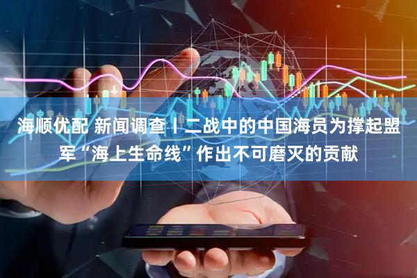 海顺优配 新闻调查丨二战中的中国海员为撑起盟军“海上生命线”作出不可磨灭的贡献