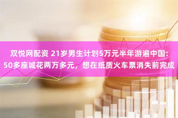 双悦网配资 21岁男生计划5万元半年游遍中国：50多座城花两万多元，想在纸质火车票消失前完成