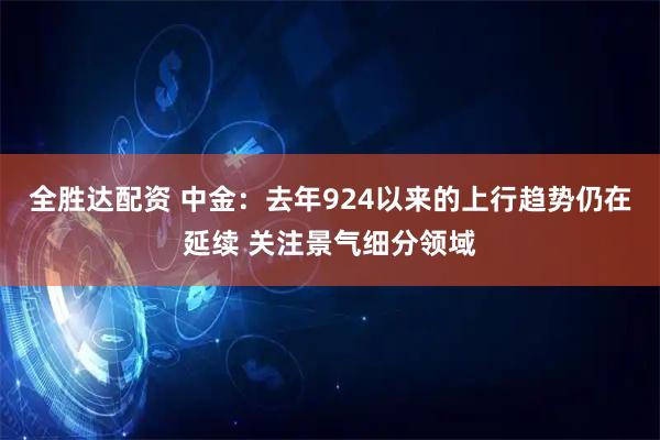 全胜达配资 中金：去年924以来的上行趋势仍在延续 关注景气细分领域