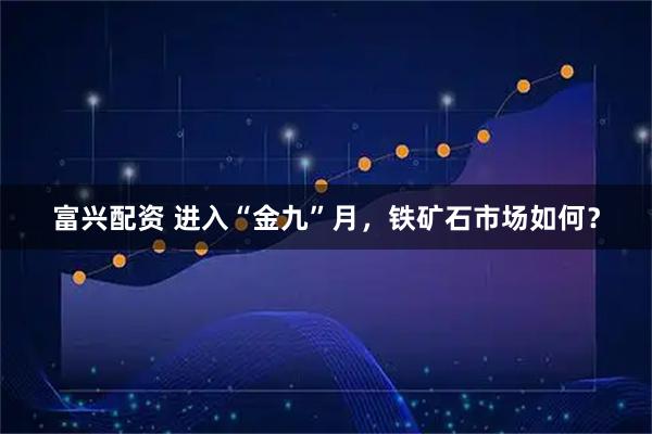 富兴配资 进入“金九”月，铁矿石市场如何？