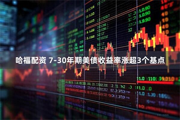哈福配资 7-30年期美债收益率涨超3个基点