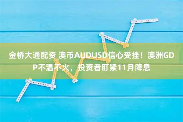 金桥大通配资 澳币AUDUSD信心受挫！澳洲GDP不温不火，投资者盯紧11月降息
