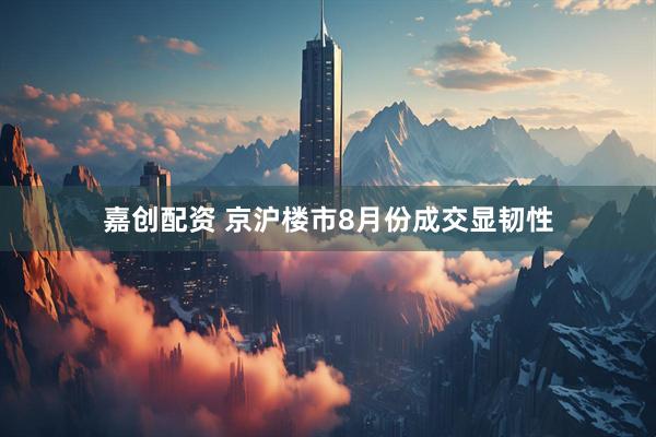 嘉创配资 京沪楼市8月份成交显韧性