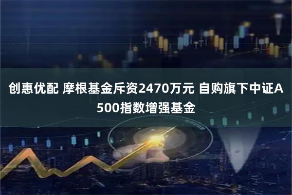 创惠优配 摩根基金斥资2470万元 自购旗下中证A500指数增强基金