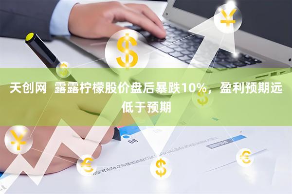 天创网  露露柠檬股价盘后暴跌10%，盈利预期远低于预期