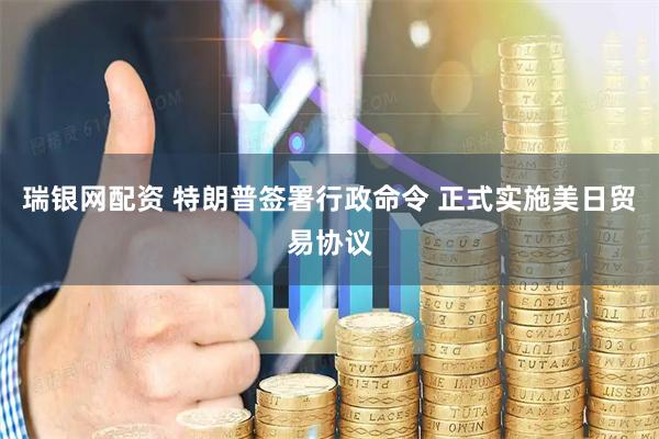 瑞银网配资 特朗普签署行政命令 正式实施美日贸易协议