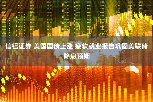 信钰证券 美国国债上涨 疲软就业报告巩固美联储降息预期