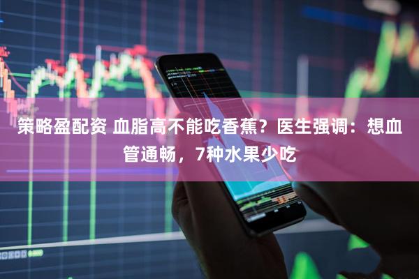 策略盈配资 血脂高不能吃香蕉？医生强调：想血管通畅，7种水果少吃