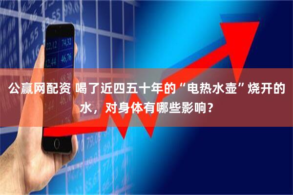 公赢网配资 喝了近四五十年的“电热水壶”烧开的水，对身体有哪些影响？