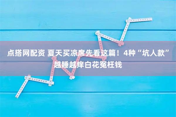 点搭网配资 夏天买凉席先看这篇！4种“坑人款”越睡越痒白花冤枉钱