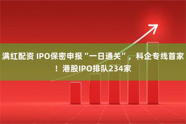 满红配资 IPO保密申报“一日通关”，科企专线首家！港股IPO排队234家