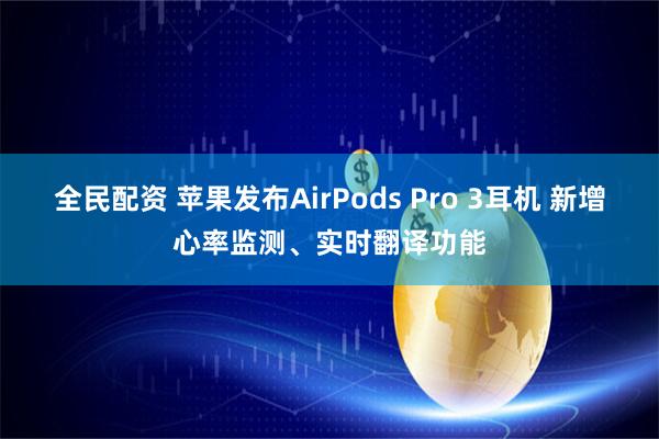 全民配资 苹果发布AirPods Pro 3耳机 新增心率监测、实时翻译功能