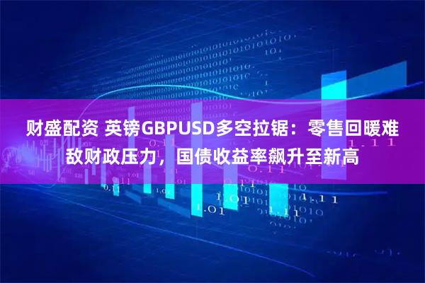 财盛配资 英镑GBPUSD多空拉锯：零售回暖难敌财政压力，国债收益率飙升至新高