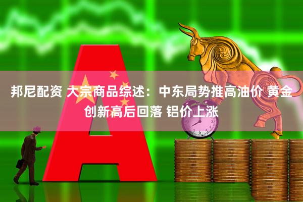 邦尼配资 大宗商品综述：中东局势推高油价 黄金创新高后回落 铝价上涨