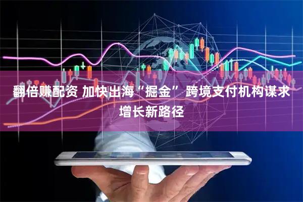 翻倍赚配资 加快出海“掘金” 跨境支付机构谋求增长新路径