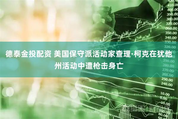 德泰金投配资 美国保守派活动家查理·柯克在犹他州活动中遭枪击身亡