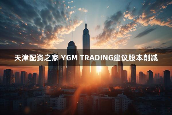 天津配资之家 YGM TRADING建议股本削减