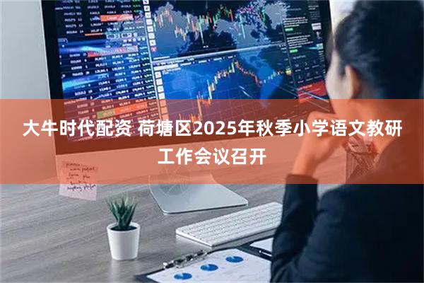 大牛时代配资 荷塘区2025年秋季小学语文教研工作会议召开