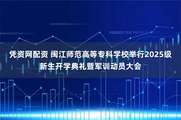 凭资网配资 闽江师范高等专科学校举行2025级新生开学典礼暨军训动员大会