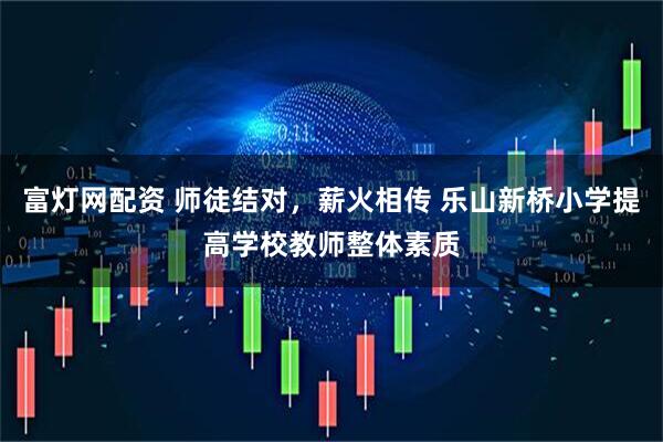 富灯网配资 师徒结对，薪火相传 乐山新桥小学提高学校教师整体素质