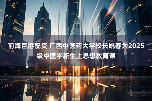 前海巨港配资 广西中医药大学校长姚春为2025级中医学新生上思想教育课