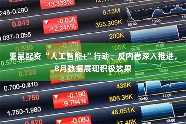 亚晶配资 “人工智能+”行动、反内卷深入推进，8月数据展现积极效果