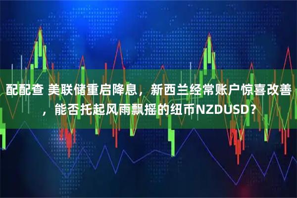 配配查 美联储重启降息，新西兰经常账户惊喜改善，能否托起风雨飘摇的纽币NZDUSD？
